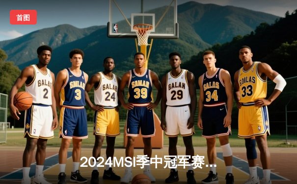 2024MSI季中冠军赛：GEN横扫TES夺冠，Chovy完美表现加冕FMVP