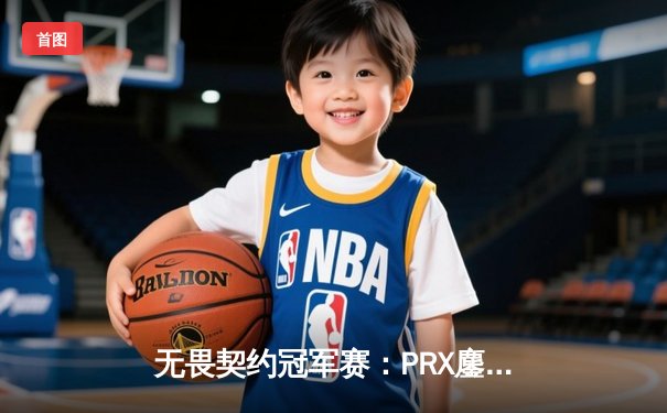 无畏契约冠军赛：PRX鏖战五局力克EDG，亚太赛区闪耀全球总决赛