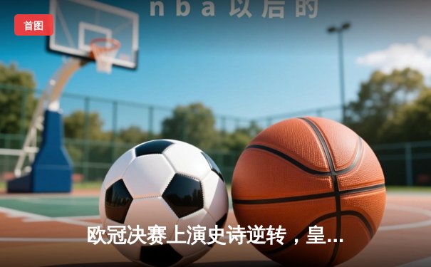 欧冠决赛上演史诗逆转，皇家马德里3-1力克利物浦登顶欧洲之巅