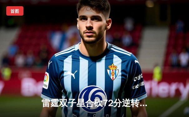 雷霆双子星合砍72分逆转勇士，SGA关键封盖锁定胜局